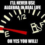 Algebra | I'LL NEVER USE ALGEBRA IN REAL LIFE; OH YES YOU WILL! | image tagged in fuel gauge | made w/ Imgflip meme maker