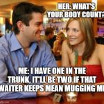 dating lulz | HER: WHAT'S YOUR BODY COUNT? ME: I HAVE ONE IN THE TRUNK, IT'LL BE TWO IF THAT
WAITER KEEPS MEAN MUGGING ME | image tagged in dating | made w/ Imgflip meme maker