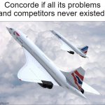 concorde | Concorde if all its problems and competitors never existed: | image tagged in concorde | made w/ Imgflip meme maker