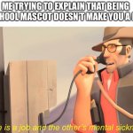 One has a job and the other's mental sickness | ME TRYING TO EXPLAIN THAT BEING THE SCHOOL MASCOT DOESN’T MAKE YOU A FURRY: | image tagged in one has a job and the other's mental sickness | made w/ Imgflip meme maker