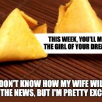 Fortune Cookie | THIS WEEK, YOU'LL MEET THE GIRL OF YOUR DREAMS. I DON'T KNOW HOW MY WIFE WILL TAKE THE NEWS, BUT I'M PRETTY EXCITED. | image tagged in fortune cookie | made w/ Imgflip meme maker