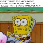 uh oh O-O | WHEN YOU USE TOO MUCH FORCE TO GET OUT A FART, BUT THEN YOU REALIZE THAT IT'S MORE THAN JUST A FART | image tagged in spongebob scared,funni,relatable | made w/ Imgflip meme maker