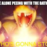 peeing when home alone | ME WHEN I'M HOME ALONE PEEING WITH THE BATHROOM DOOR OPEN:; NOW WHO'S GONNA STOP ME? | image tagged in now who's gonna stop me | made w/ Imgflip meme maker