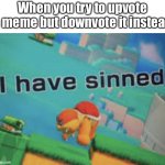 I have sinned | When you try to upvote a meme but downvote it instead | image tagged in i have sinned | made w/ Imgflip meme maker