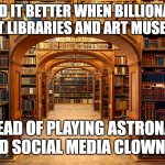 Library billionaires | I LIKED IT BETTER WHEN BILLIONAIRES BUILT LIBRARIES AND ART MUSEUMS; INSTEAD OF PLAYING ASTRONAUTS AND SOCIAL MEDIA CLOWNS... | image tagged in library | made w/ Imgflip meme maker