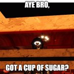 that one neighbor be like" | AYE BRO, GOT A CUP OF SUGAR? | image tagged in seek peek | made w/ Imgflip meme maker