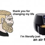 Life Changing | thank you for changing my life; I’m literally just; an air fryer | image tagged in chad vs yes soyboy,stop the train,life changing,philosophy,yeah this is big brain time | made w/ Imgflip meme maker