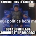 Your politics bore me | WHEN SOMEONE TRIES TO ARGUE WITH YOU; BUT YOU ALREADY SEARCHED IT UP ON GOOGLE | image tagged in your politics bore me | made w/ Imgflip meme maker