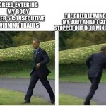 Barack Obama running | THE GREED LEAVING MY BODY AFTER I GOT STOPPED OUT IN 10 MINUTES; GREED ENTERING MY BODY AFTER 5 CONSECUTIVE WINNING TRADES | image tagged in barack obama running | made w/ Imgflip meme maker