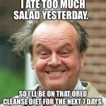 Cleanse | I ATE TOO MUCH SALAD YESTERDAY. SO I’LL BE ON THAT OREO CLEANSE DIET FOR THE NEXT 7 DAYS. | image tagged in jack nicholson crazy hair | made w/ Imgflip meme maker