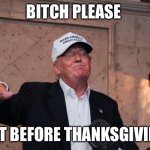 Trump Bitch Please | BITCH PLEASE; NOT BEFORE THANKSGIVING | image tagged in trump bitch please | made w/ Imgflip meme maker
