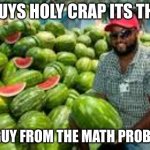 Guy with a lot of watermelons | GUYS HOLY CRAP ITS THE; THE GUY FROM THE MATH PROBLEMS | image tagged in guy with a lot of watermelons,guy from the math problems,funny,hehe | made w/ Imgflip meme maker