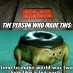 And I Thought That Stepping On A Regular Lego Was Bad Enough | THE PERSON WHO MADE THIS: | image tagged in time to make world war 2 look like a tea party,lego,stepping on a lego,world war 2,tea party,donut | made w/ Imgflip meme maker