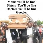 Coffin Dance | Mom: You'll be fine
Sister:  You'll be fine
Doctor: You'll be fine
Google: | image tagged in coffin dance | made w/ Imgflip meme maker