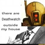 There are deathwatch outside of my house meme