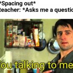 Uhh... | Me: *Spacing out*
The teacher: *Asks me a question*
Me:; You talking to me? | image tagged in taxi driver,teachers,school,school meme,high school,middle school | made w/ Imgflip meme maker