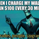 Upgrades people, upgrades | WHEN I CHARGE MY WALLET TO EARN $100 EVERY 30 MINUTES | image tagged in upgrades people upgrades | made w/ Imgflip meme maker