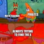 Mr Krabs and Patrick shaking hand | MATH TEACHER; PIRATES; ALWAYS TRYING TO FIND THE X | image tagged in mr krabs and patrick shaking hand,school,math,pirate | made w/ Imgflip meme maker