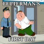 Fetterman's First Day | FETTERMAN'S; FIRST DAY | image tagged in fetterman's first day | made w/ Imgflip meme maker