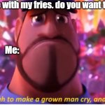 dank you | I'm done with my fries. do you want the rest? Me: | image tagged in it's enough to make a grown man cry and that's ok | made w/ Imgflip meme maker
