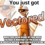 HAH YOU JUST GOT- | WHEN YOUR FRIEND BLOWS UP YOUR HOUSE YOU MADE IN MINECRAFT SO YOU BLOW UP THE HOSPITAL HIS NEW BORN BROTHER IS STAYING IN | image tagged in you just got vectored | made w/ Imgflip meme maker