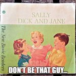 Don't be that guy | DON'T BE THAT GUY... | image tagged in sally dick and jane book | made w/ Imgflip meme maker