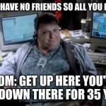 Jurassic park  | WHEN YOU HAVE NO FRIENDS SO ALL YOU DO IS GAME; MOM: GET UP HERE YOU'VE BEEN DOWN THERE FOR 35 YEARS | image tagged in jurassic park | made w/ Imgflip meme maker