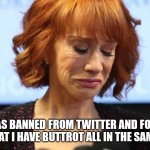 Kathy Griffin Crying | I WAS BANNED FROM TWITTER AND FOUND OUT THAT I HAVE BUTTROT ALL IN THE SAME DAY. | image tagged in kathy griffin crying | made w/ Imgflip meme maker