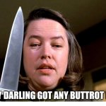 Kathy Bates Misery | HELLO MY DARLING GOT ANY BUTTROT FOR ME? | image tagged in kathy bates misery | made w/ Imgflip meme maker
