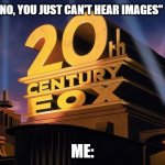 intalectual | "NO, YOU JUST CAN'T HEAR IMAGES"; ME: | image tagged in 20th century fox,funny,funny memes,movies,fun | made w/ Imgflip meme maker