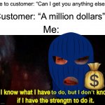 I will become the robber | Me to customer: “Can I get you anything else?”; Customer: “A million dollars”; Me:; 💰; to do, but I don’t | image tagged in i know what i have to do but i don t know if i have the strength,memes,funny,bank robber,funny memes,true story | made w/ Imgflip meme maker