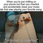 This is pain | When you’re just chilling on your phone but then you misclick and accidentally close your music tab that was playing your favorite song: | image tagged in private internal screaming,memes,funny,painful,relatable memes,true story | made w/ Imgflip meme maker