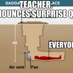 Saddam's Hiding Place | TEACHER: ANNOUNCES SURPRISE QUIZ; EVERYONE | image tagged in saddam's hiding place | made w/ Imgflip meme maker