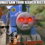 POV: Thomas found your Search History | THOMAS SAW YOUR SEARCH HISTORY | image tagged in thomas the tank engine | made w/ Imgflip meme maker