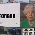 Queen billboard | I FORGOR | image tagged in queen billboard,i forgor,meme,funny,fun,the queen | made w/ Imgflip meme maker