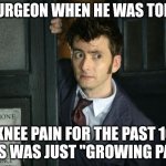 Child your knee cap is 3/4" away from where it supposed to be! | MY SURGEON WHEN HE WAS TOLD MY; KNEE PAIN FOR THE PAST 10 YEARS WAS JUST "GROWING PAINS" | image tagged in david tenant doctor who thanks obama | made w/ Imgflip meme maker