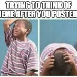 idk man | TRYING TO THINK OF A MEME AFTER YOU POSTED 20 | image tagged in crying kid | made w/ Imgflip meme maker
