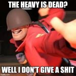 THE HEAVY IS DEAD? WELL I DONT GIVE A SHIT | THE HEAVY IS DEAD? | image tagged in the ___ is dead | made w/ Imgflip meme maker