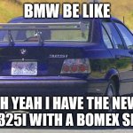 bmw ricer | BMW BE LIKE; UH YEAH I HAVE THE NEW  BMW 325I WITH A BOMEX SPOILER | image tagged in bmw ricer | made w/ Imgflip meme maker