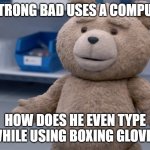 how does strong bad type with boxing gloves? | IF STRONG BAD USES A COMPUTER; HOW DOES HE EVEN TYPE WHILE USING BOXING GLOVES | image tagged in ted question,universal studios,bears,strong bad | made w/ Imgflip meme maker