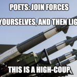 high-coup | POETS: JOIN FORCES; ARM YOURSELVES, AND THEN LIGHT UP; THIS IS A HIGH-COUP | image tagged in haiku,weed,marijuana,poetry,coup | made w/ Imgflip meme maker