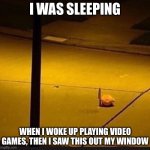 Kirby with Knife (2) | I WAS SLEEPING; WHEN I WOKE UP PLAYING VIDEO GAMES, THEN I SAW THIS OUT MY WINDOW | image tagged in kirby with knife 2 | made w/ Imgflip meme maker