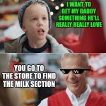 Bwahahaha | I WANT TO GET MY DADDY SOMETHING HE'LL REALLY REALLY LOVE; YOU GO TO THE STORE TO FIND THE MILK SECTION | image tagged in i want to get my daddy something he'll really really really love,milk,dads,funny,funny memes | made w/ Imgflip meme maker