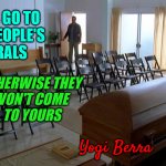 You Better Go to Funerals | ALWAYS GO TO 
OTHER PEOPLE'S 
FUNERALS; OTHERWISE THEY 
WON'T COME 
TO YOURS; Yogi Berra | image tagged in funeral,people,consequences | made w/ Imgflip meme maker