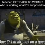 ALL Teachers don’t know what is happening | Teacher: GET BACK TO WORK!!!
Me who is working what I’m supposed to do: | image tagged in shreks on a quest,school,teachers,work | made w/ Imgflip meme maker