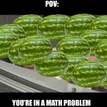 W a t e r m e l o n   M o m e n t | POV:; YOU’RE IN A MATH PROBLEM | image tagged in watermelon,math problems,school | made w/ Imgflip meme maker