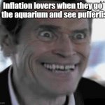 Willem Dafoe Insanity | Inflation lovers when they go to the aquarium and see pufferfish | image tagged in willem dafoe insanity,memes,funny memes | made w/ Imgflip meme maker