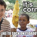 It's Corn! | I LIKE TO SUCK ON IT DADDY | image tagged in it's corn | made w/ Imgflip meme maker