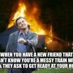 My house is a mess you can’t come over | WHEN YOU HAVE A NEW FRIEND THAT DOESN’T KNOW YOU’RE A MESSY TRAIN WRECK YET & THEY ASK TO GET READY AT YOUR HOUSE | image tagged in burning down the house decaprio | made w/ Imgflip meme maker