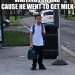 Waiting for dad to buy the milk | WAITING FOR DAD CAUSE HE WENT TO GET MILK | image tagged in waiting for dad to buy the milk,milk,dad | made w/ Imgflip meme maker